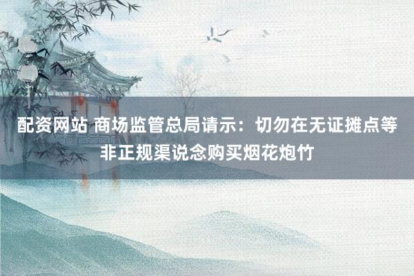 配资网站 商场监管总局请示：切勿在无证摊点等非正规渠说念购买烟花炮竹