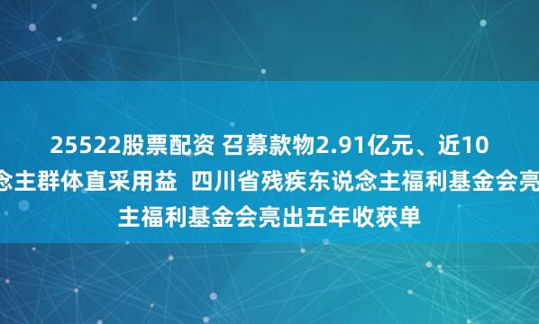 25522股票配资 召募款物2.91亿元、近105万残疾东说念主群体直采用益  四川省残疾东说念主福利基金会亮出五年收获单