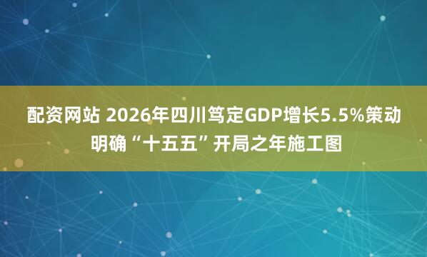 配资网站 2026年四川笃定GDP增长5.5%策动 明确“十五五”开局之年施工图