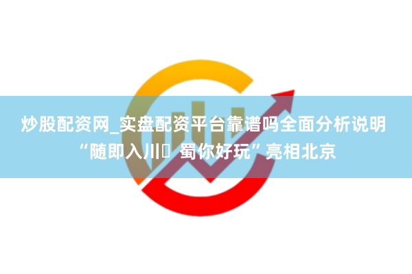 炒股配资网_实盘配资平台靠谱吗全面分析说明 “随即入川・蜀你好玩”亮相北京