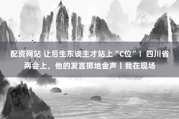 配资网站 让后生东谈主才站上“C位”！四川省两会上，他的发言掷地金声丨我在现场