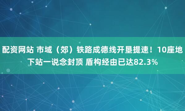 配资网站 市域（郊）铁路成德线开垦提速！10座地下站一说念封顶 盾构经由已达82.3%