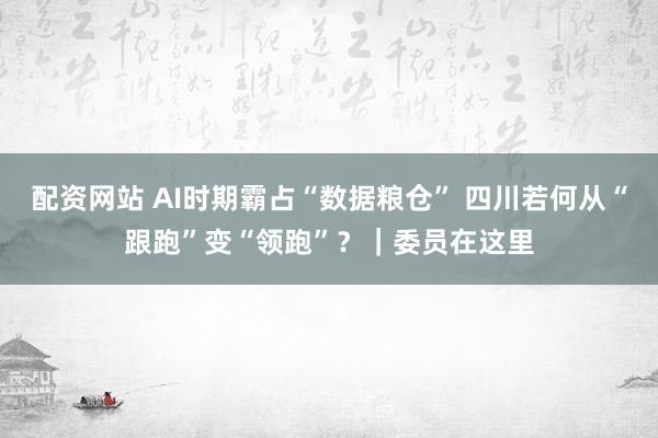 配资网站 AI时期霸占“数据粮仓” 四川若何从“跟跑”变“领跑”？｜委员在这里