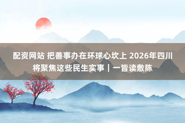 配资网站 把善事办在环球心坎上 2026年四川将聚焦这些民生实事｜一皆读敷陈
