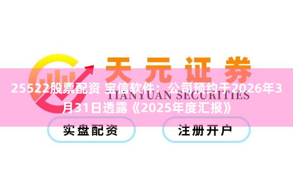 25522股票配资 宝信软件：公司预约于2026年3月31日透露《2025年度汇报》