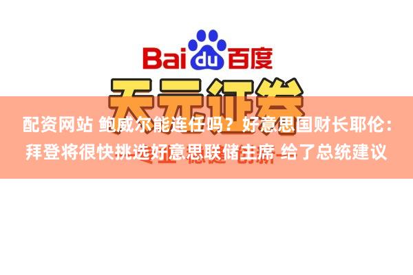 配资网站 鲍威尔能连任吗？好意思国财长耶伦：拜登将很快挑选好意思联储主席 给了总统建议