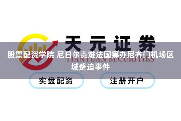 股票配资学院 尼日尔责难法国筹办尼齐门机场区域蹙迫事件