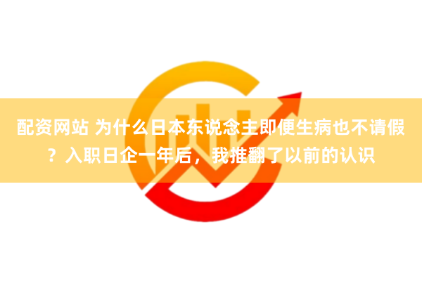 配资网站 为什么日本东说念主即便生病也不请假？入职日企一年后，我推翻了以前的认识
