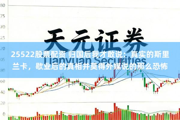 25522股票配资 归国后我才敢说：真实的斯里兰卡，歇业后的真相并莫得外媒说的那么恐怖