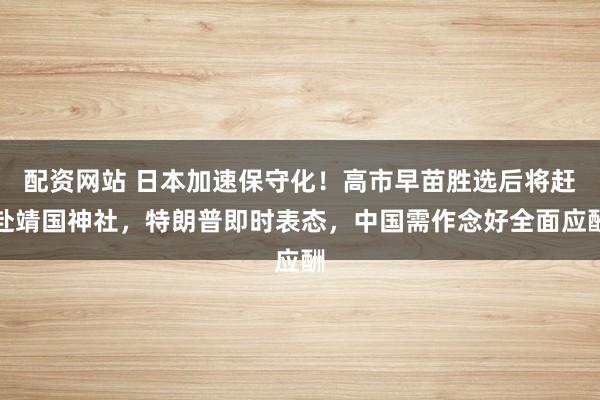 配资网站 日本加速保守化！高市早苗胜选后将赶赴靖国神社，特朗普即时表态，中国需作念好全面应酬