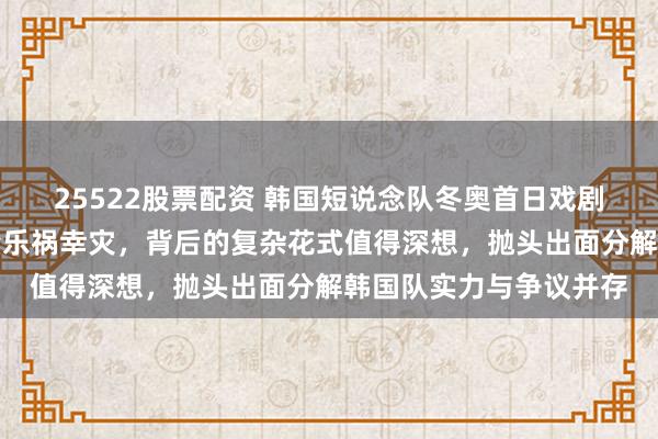 25522股票配资 韩国短说念队冬奥首日戏剧性出局，中国冰迷多量乐祸幸灾，背后的复杂花式值得深想，抛头出面分解韩国队实力与争议并存