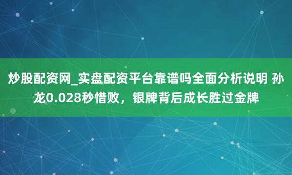 炒股配资网_实盘配资平台靠谱吗全面分析说明 孙龙0.028秒惜败，银牌背后成长胜过金牌