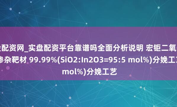 炒股配资网_实盘配资平台靠谱吗全面分析说明 宏钜二氧化硅 掺杂靶材 99.99%(SiO2:In2O3=95:5 mol%)分娩工艺