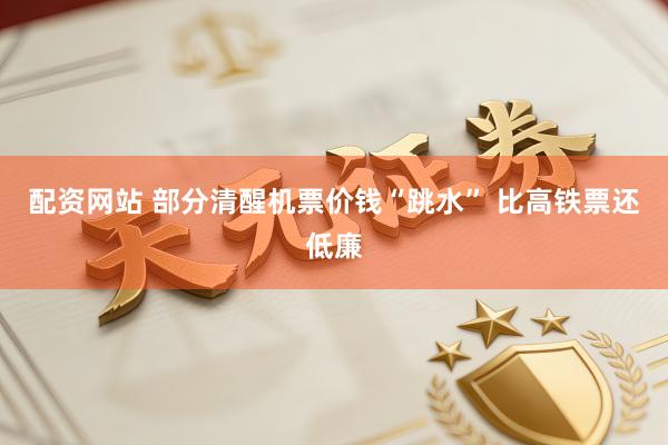 配资网站 部分清醒机票价钱“跳水” 比高铁票还低廉