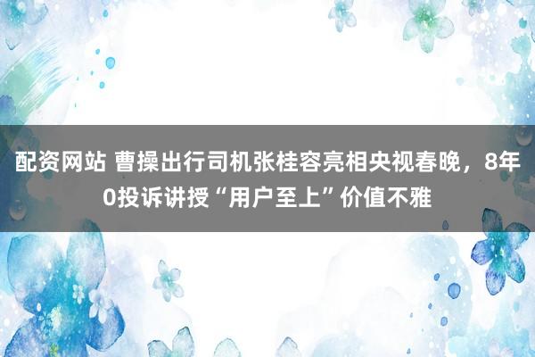 配资网站 曹操出行司机张桂容亮相央视春晚，8年0投诉讲授“用户至上”价值不雅
