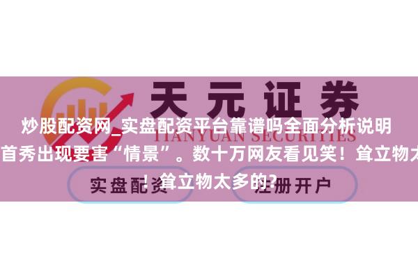 炒股配资网_实盘配资平台靠谱吗全面分析说明 大司马首秀出现要害“情景”。数十万网友看见笑！耸立物太多的？