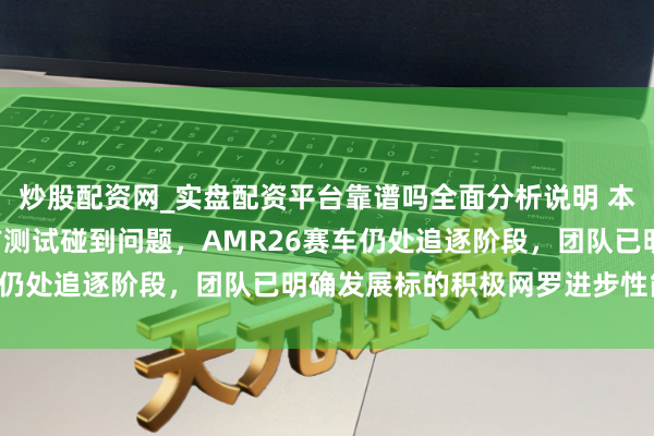 炒股配资网_实盘配资平台靠谱吗全面分析说明 本田承认2026年F1季前测试碰到问题，AMR26赛车仍处追逐阶段，团队已明确发展标的积极网罗进步性能数据
