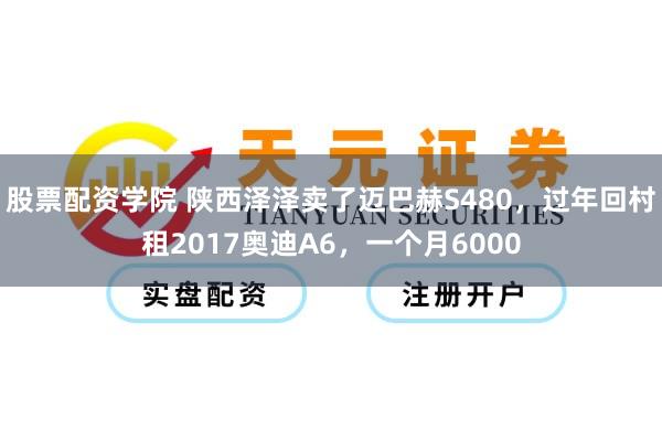 股票配资学院 陕西泽泽卖了迈巴赫S480，过年回村租2017奥迪A6，一个月6000