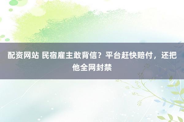 配资网站 民宿雇主敢背信？平台赶快赔付，还把他全网封禁