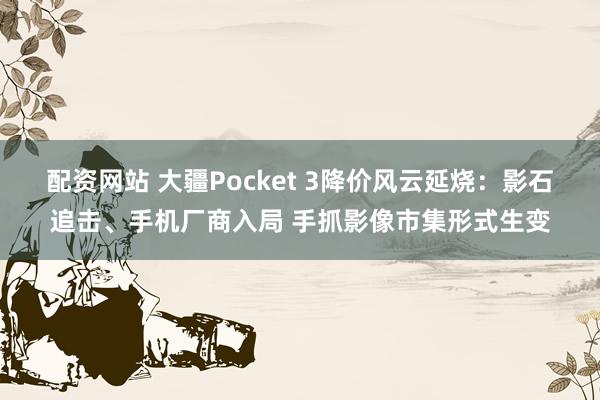 配资网站 大疆Pocket 3降价风云延烧：影石追击、手机厂商入局 手抓影像市集形式生变