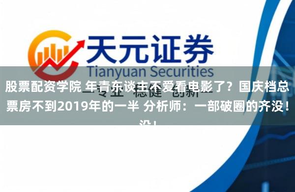 股票配资学院 年青东谈主不爱看电影了？国庆档总票房不到2019年的一半 分析师：一部破圈的齐没！