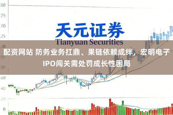 配资网站 防务业务扛鼎、果链依赖成绊，宏明电子IPO闯关需处罚成长性困局
