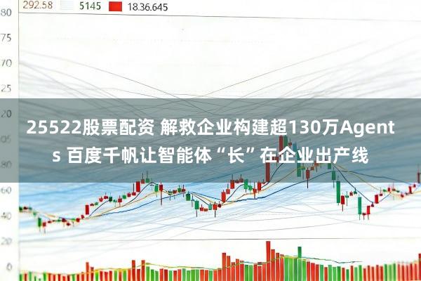 25522股票配资 解救企业构建超130万Agents 百度千帆让智能体“长”在企业出产线