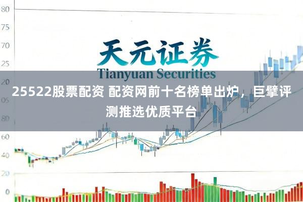 25522股票配资 配资网前十名榜单出炉，巨擘评测推选优质平台
