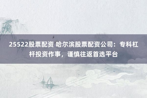 25522股票配资 哈尔滨股票配资公司：专科杠杆投资作事，谨慎往返首选平台