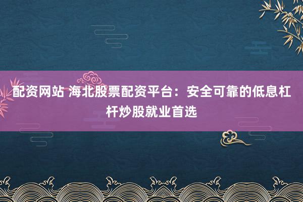 配资网站 海北股票配资平台：安全可靠的低息杠杆炒股就业首选