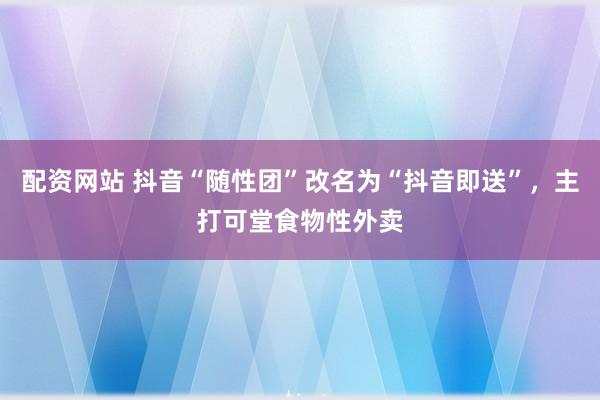 配资网站 抖音“随性团”改名为“抖音即送”，主打可堂食物性外卖