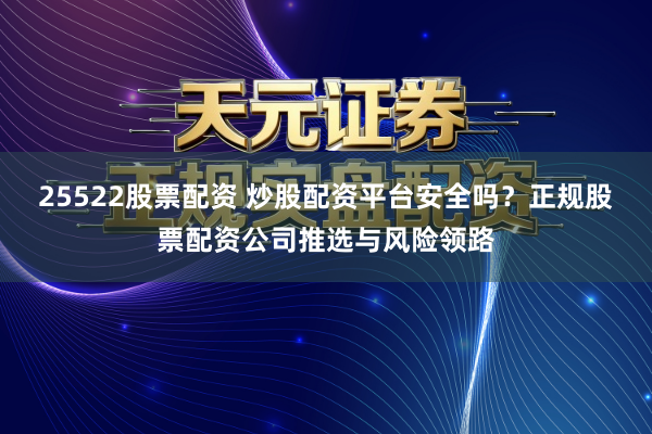 25522股票配资 炒股配资平台安全吗？正规股票配资公司推选与风险领路