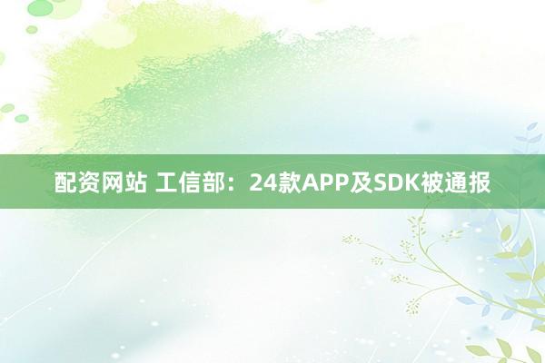 配资网站 工信部：24款APP及SDK被通报