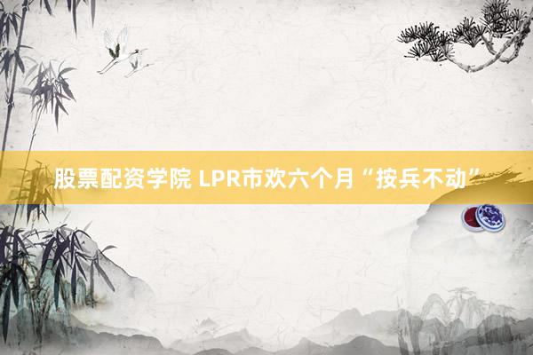 股票配资学院 LPR市欢六个月“按兵不动”