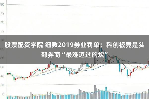 股票配资学院 细数2019券业罚单：科创板竟是头部券商“最难迈过的坎”