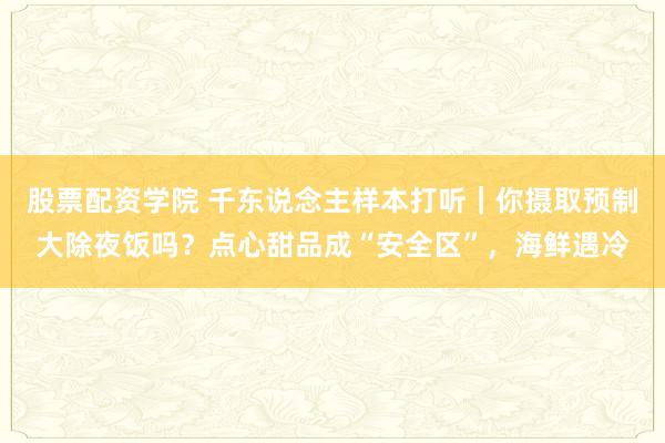 股票配资学院 千东说念主样本打听｜你摄取预制大除夜饭吗？点心甜品成“安全区”，海鲜遇冷