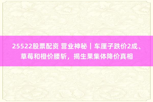 25522股票配资 营业神秘｜车厘子跌价2成、草莓和橙价腰斩，揭生果集体降价真相