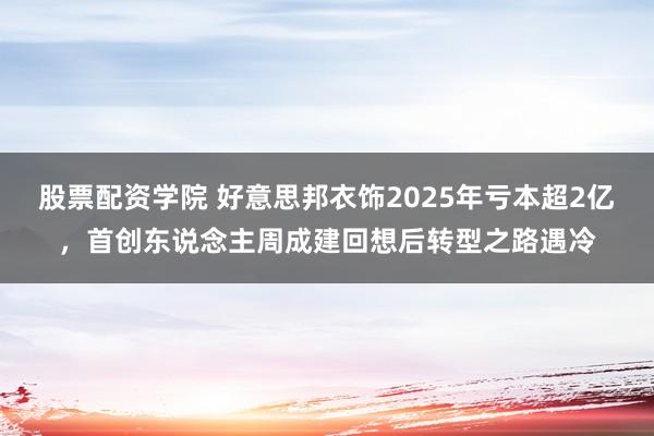 股票配资学院 好意思邦衣饰2025年亏本超2亿，首创东说念主周成建回想后转型之路遇冷