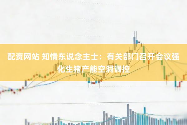 配资网站 知情东说念主士：有关部门召开会议强化生猪产能空洞调控