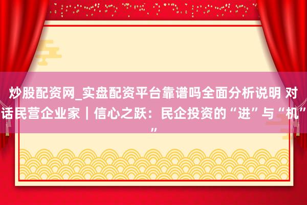 炒股配资网_实盘配资平台靠谱吗全面分析说明 对话民营企业家｜信心之跃：民企投资的“进”与“机”