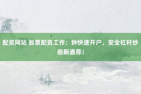 配资网站 股票配资工作：钟快速开户，安全杠杆炒股新遴荐！